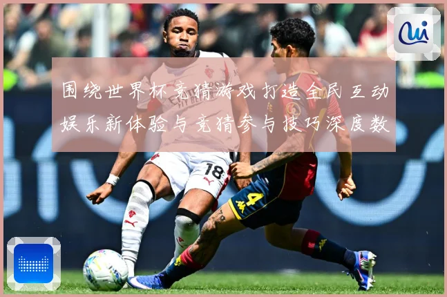围绕世界杯竞猜游戏打造全民互动娱乐新体验与竞猜参与技巧深度数据研判-深度解析