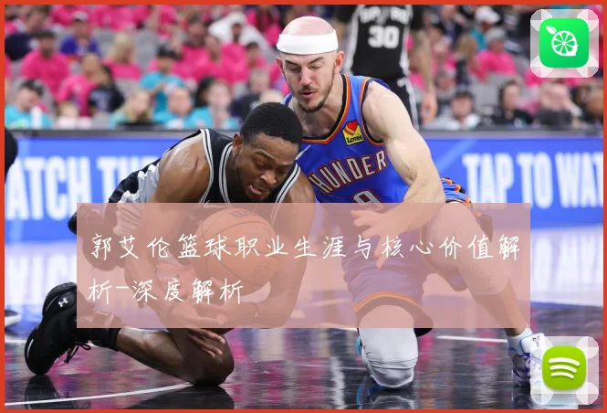 郭艾伦篮球职业生涯与核心价值解析-深度解析