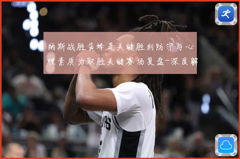 纳斯战胜黄蜂是关键胜利防守与心理素质为取胜关键赛场复盘-深度解析