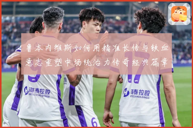 鲁本内维斯如何用精准长传与铁血意志重塑中场统治力传奇经典篇章-深度解析
