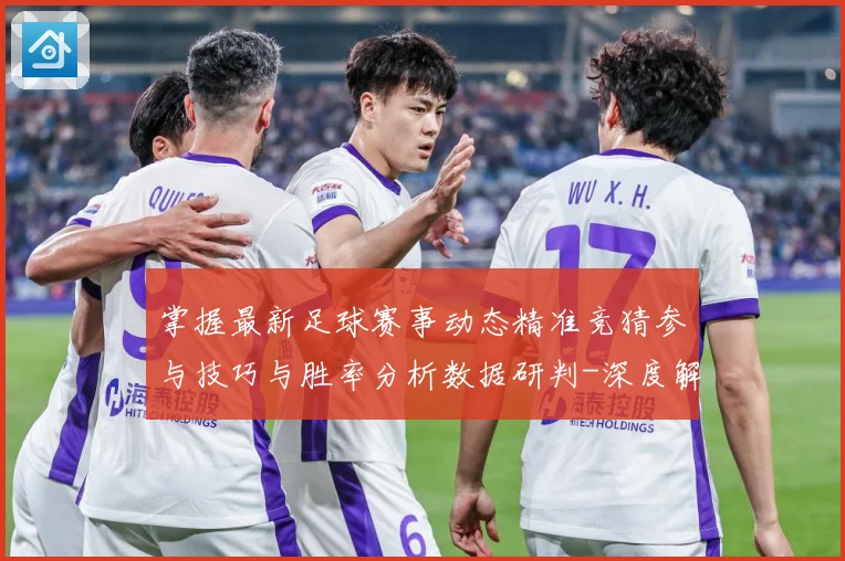 掌握最新足球赛事动态精准竞猜参与技巧与胜率分析数据研判-深度解析