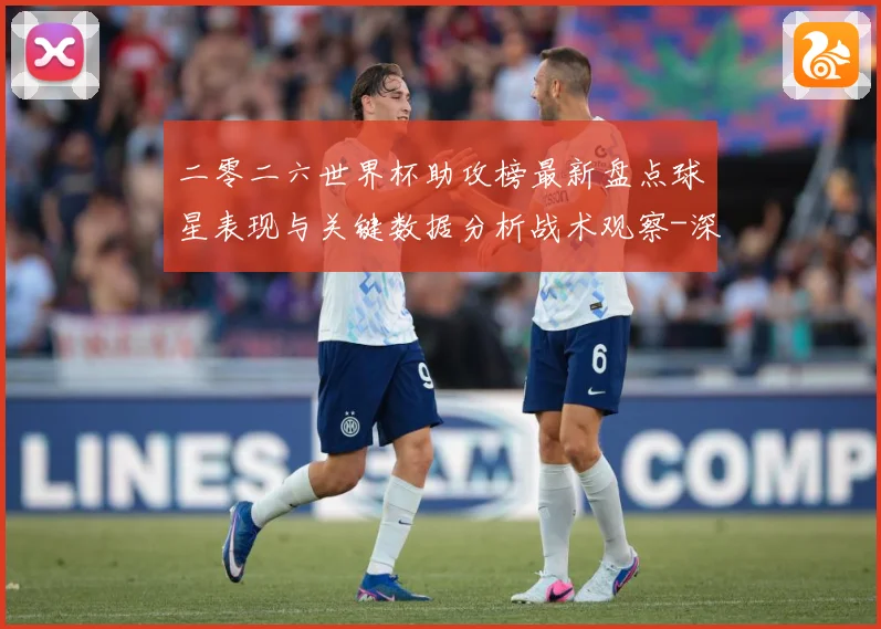 二零二六世界杯助攻榜最新盘点球星表现与关键数据分析战术观察-深度解析