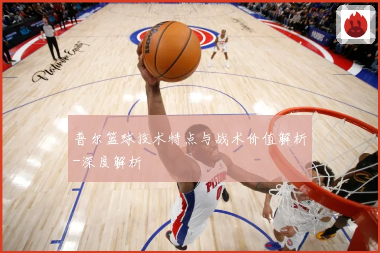 普尔篮球技术特点与战术价值解析-深度解析