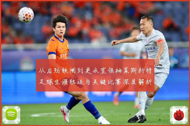 从后防铁闸到更衣室领袖莱斯科特足球生涯轨迹与关键比赛深度解析-深度解析