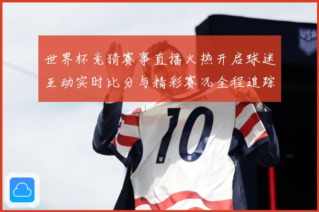 世界杯竞猜赛事直播火热开启球迷互动实时比分与精彩赛况全程追踪数据研判-深度解析