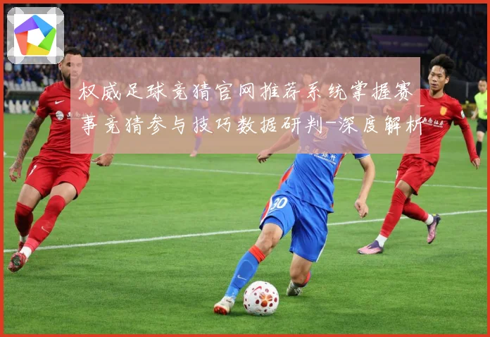 权威足球竞猜官网推荐系统掌握赛事竞猜参与技巧数据研判-深度解析