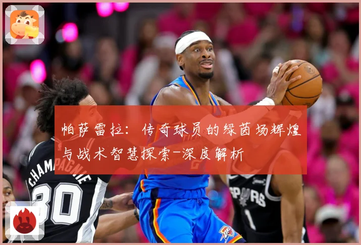 帕萨雷拉：传奇球员的绿茵场辉煌与战术智慧探索-深度解析