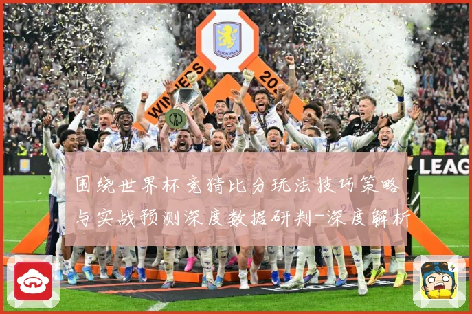 围绕世界杯竞猜比分玩法技巧策略与实战预测深度数据研判-深度解析