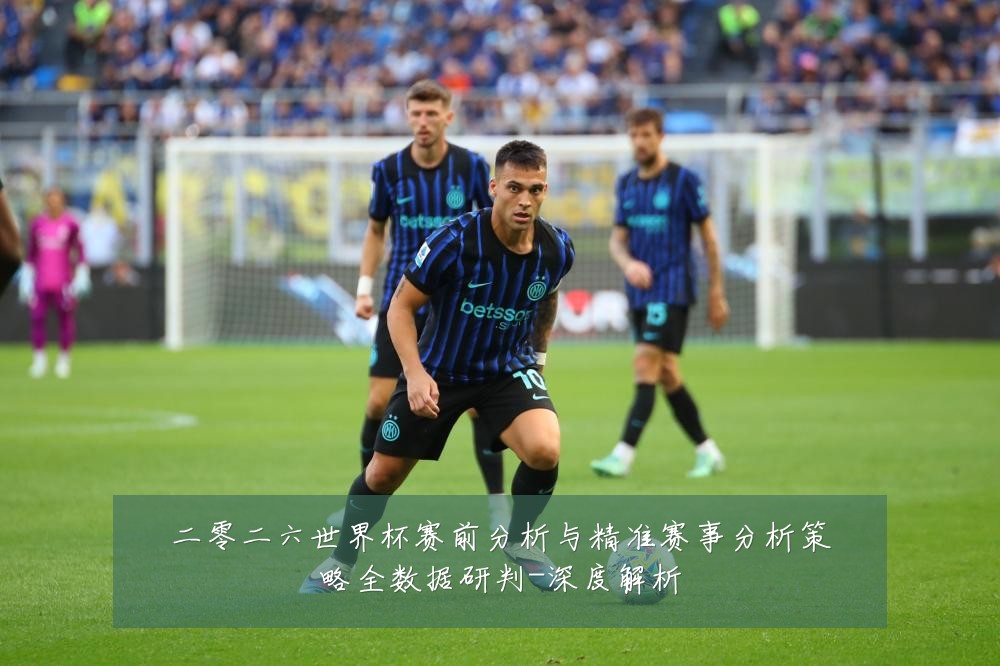 二零二六世界杯赛前分析与精准赛事分析策略全数据研判-深度解析