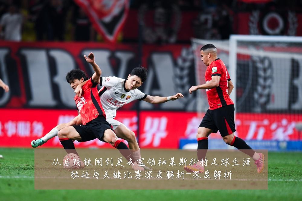 从后防铁闸到更衣室领袖莱斯科特足球生涯轨迹与关键比赛深度解析-深度解析