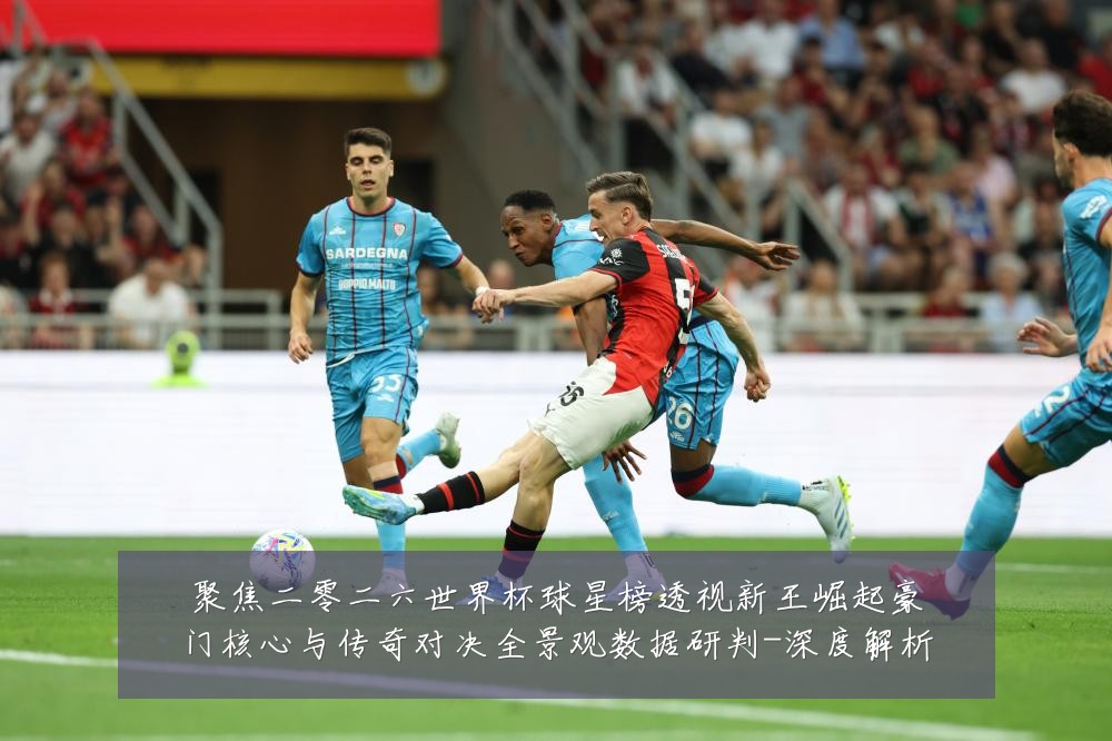 聚焦二零二六世界杯球星榜透视新王崛起豪门核心与传奇对决全景观数据研判-深度解析