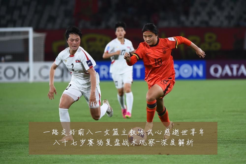 一路走好前八一女篮主教练武心慈逝世享年八十七岁赛场复盘战术观察-深度解析